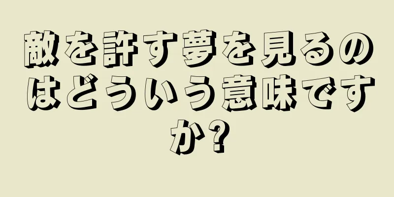 敵を許す夢を見るのはどういう意味ですか?
