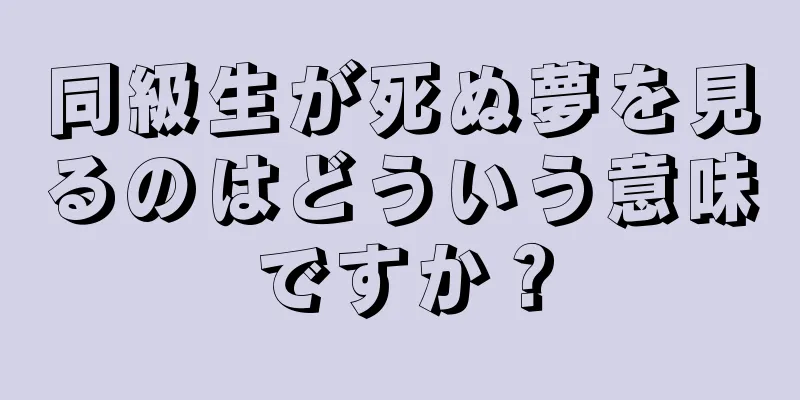 同級生が死ぬ夢を見るのはどういう意味ですか？