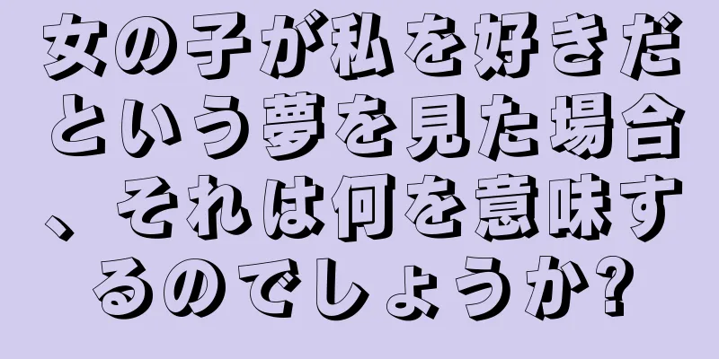 女の子が私を好きだという夢を見た場合、それは何を意味するのでしょうか?