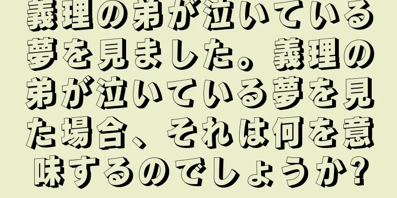 義理の弟が泣いている夢を見ました。義理の弟が泣いている夢を見た場合、それは何を意味するのでしょうか?