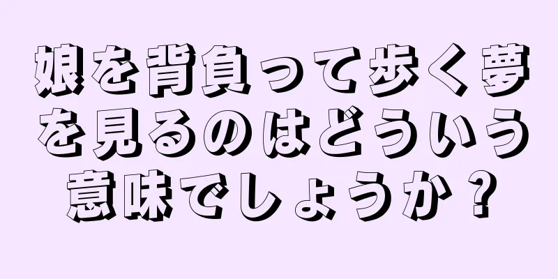 娘を背負って歩く夢を見るのはどういう意味でしょうか？