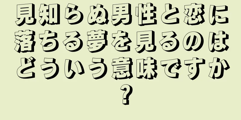 見知らぬ男性と恋に落ちる夢を見るのはどういう意味ですか？