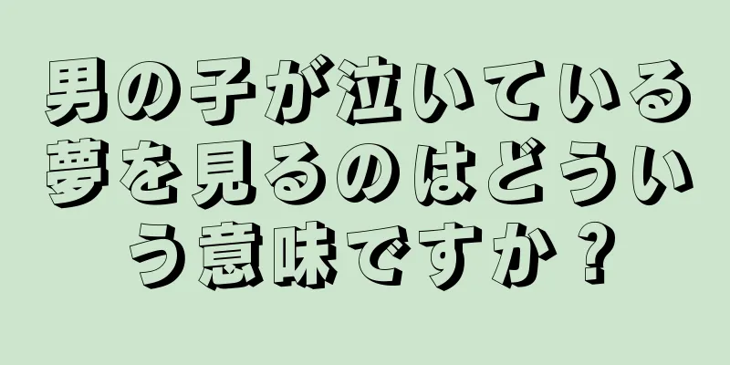 男の子が泣いている夢を見るのはどういう意味ですか？