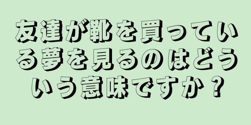 友達が靴を買っている夢を見るのはどういう意味ですか？