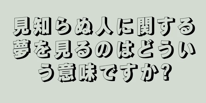 見知らぬ人に関する夢を見るのはどういう意味ですか?