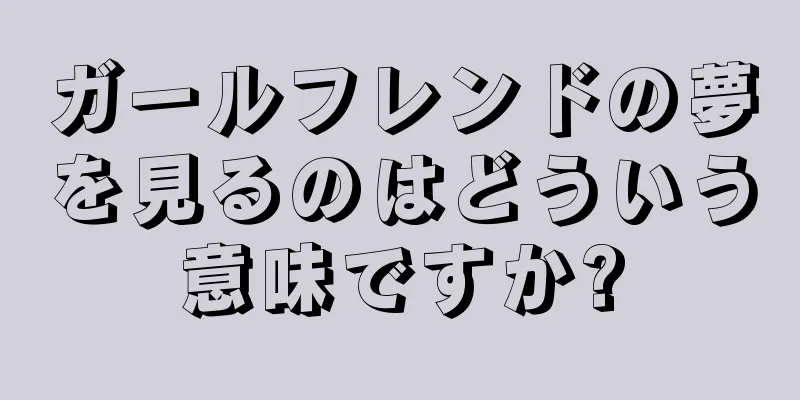 ガールフレンドの夢を見るのはどういう意味ですか?