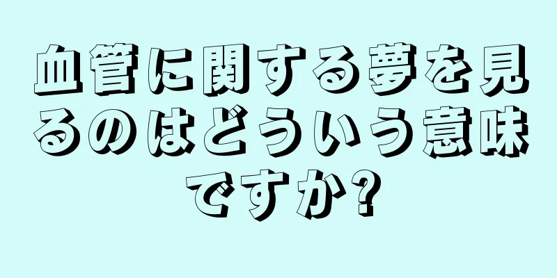 血管に関する夢を見るのはどういう意味ですか?