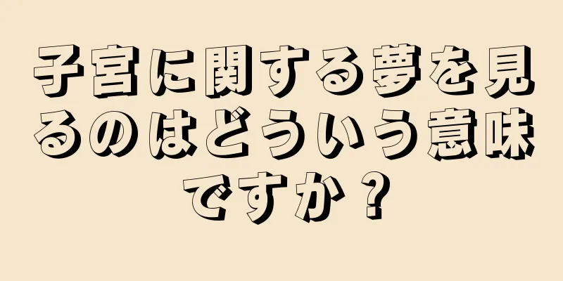 子宮に関する夢を見るのはどういう意味ですか？
