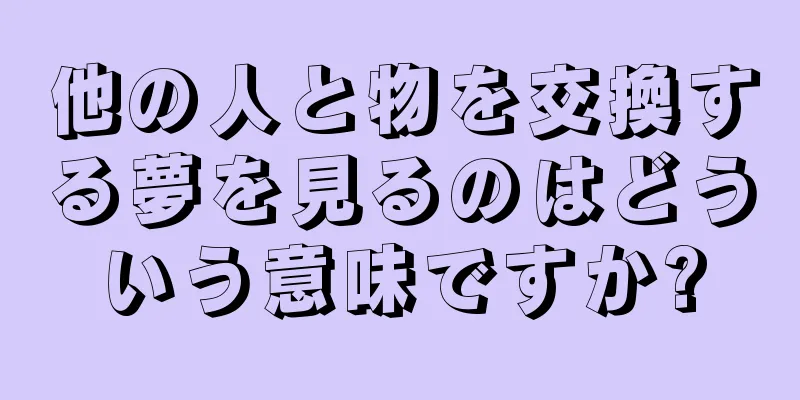 他の人と物を交換する夢を見るのはどういう意味ですか?