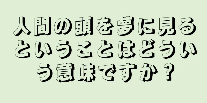 人間の頭を夢に見るということはどういう意味ですか？