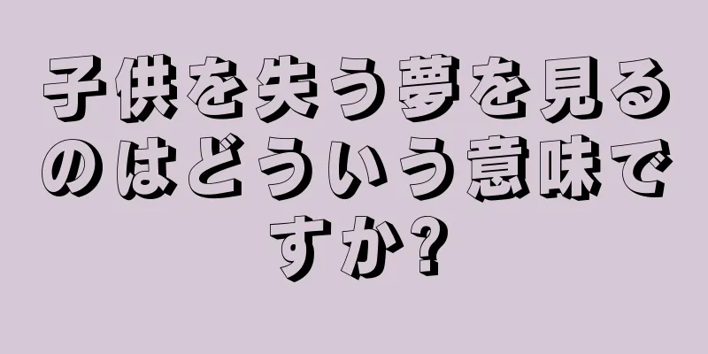 子供を失う夢を見るのはどういう意味ですか?