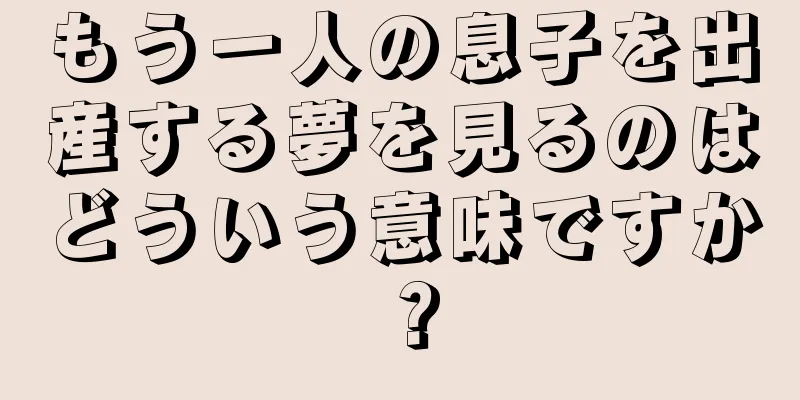 もう一人の息子を出産する夢を見るのはどういう意味ですか？