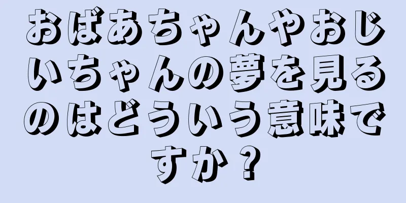 おばあちゃんやおじいちゃんの夢を見るのはどういう意味ですか？
