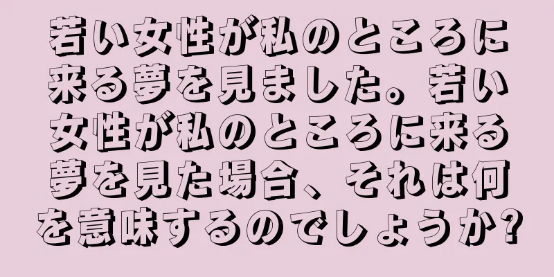 若い女性が私のところに来る夢を見ました。若い女性が私のところに来る夢を見た場合、それは何を意味するのでしょうか?