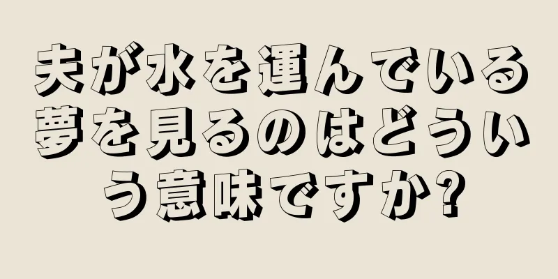 夫が水を運んでいる夢を見るのはどういう意味ですか?
