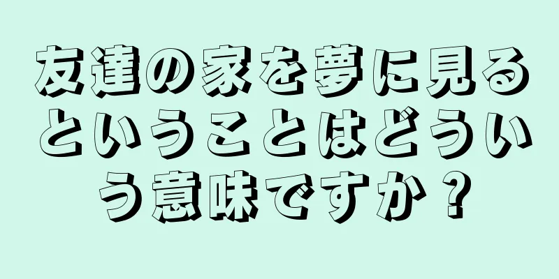 友達の家を夢に見るということはどういう意味ですか？