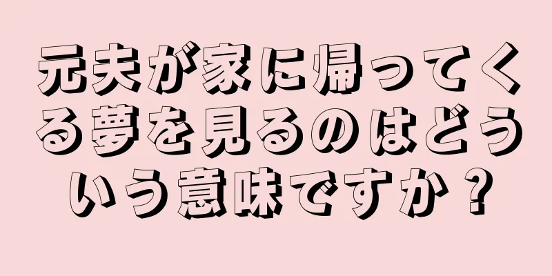 元夫が家に帰ってくる夢を見るのはどういう意味ですか？