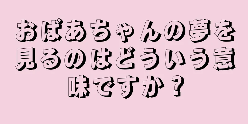 おばあちゃんの夢を見るのはどういう意味ですか？