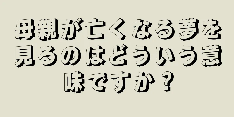 母親が亡くなる夢を見るのはどういう意味ですか？