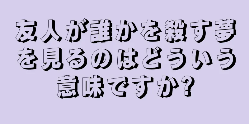 友人が誰かを殺す夢を見るのはどういう意味ですか?