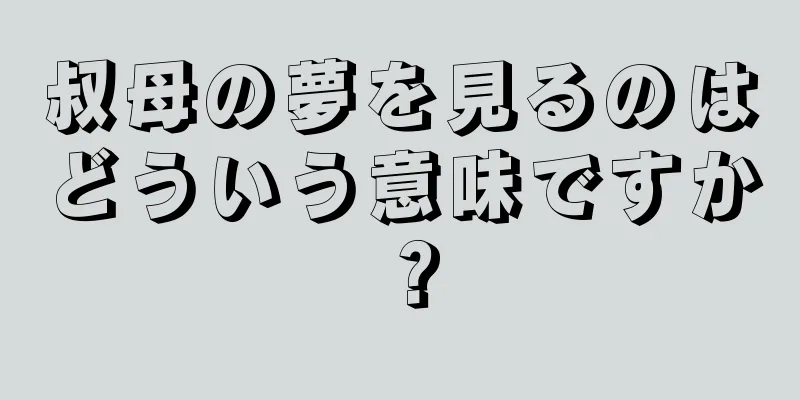 叔母の夢を見るのはどういう意味ですか？