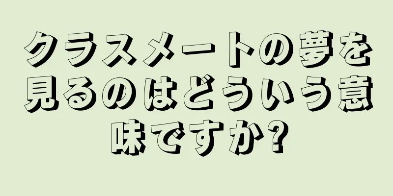 クラスメートの夢を見るのはどういう意味ですか?