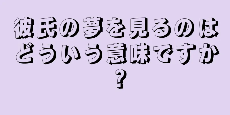彼氏の夢を見るのはどういう意味ですか？