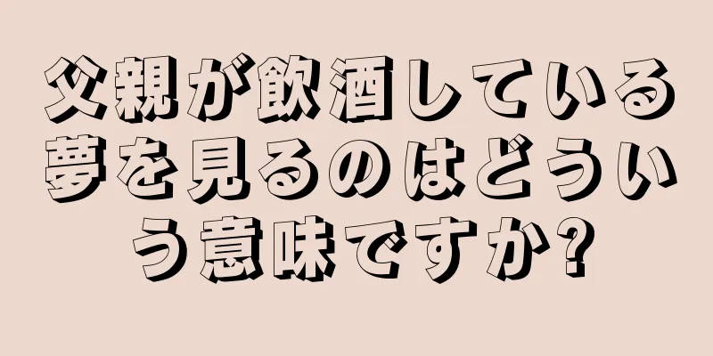 父親が飲酒している夢を見るのはどういう意味ですか?