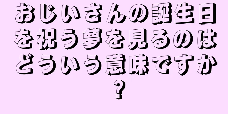 おじいさんの誕生日を祝う夢を見るのはどういう意味ですか？
