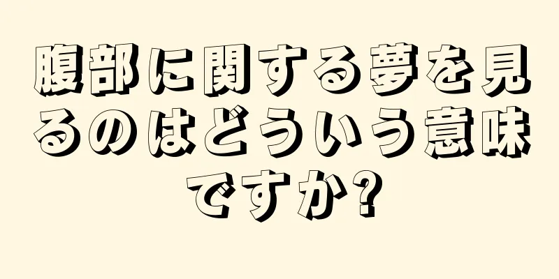 腹部に関する夢を見るのはどういう意味ですか?
