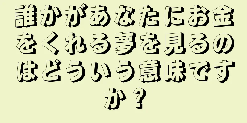 誰かがあなたにお金をくれる夢を見るのはどういう意味ですか？