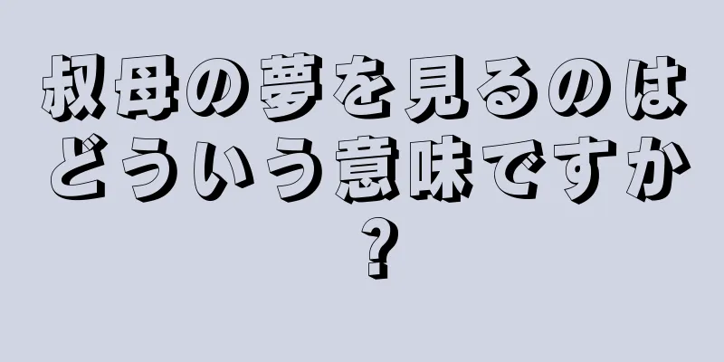 叔母の夢を見るのはどういう意味ですか？