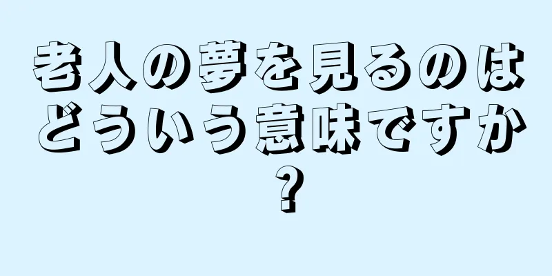 老人の夢を見るのはどういう意味ですか？
