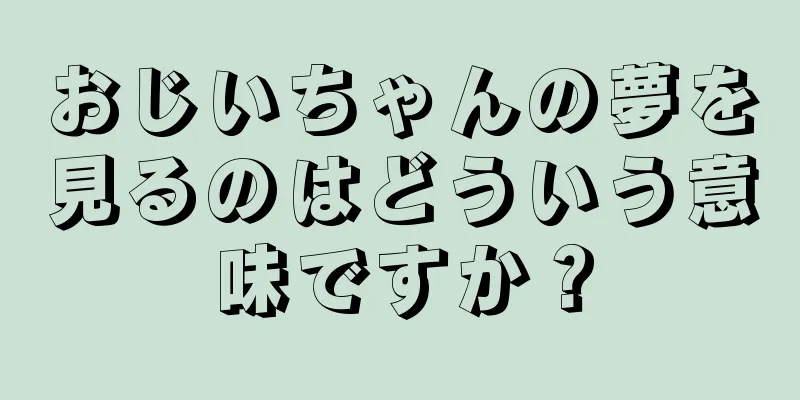 おじいちゃんの夢を見るのはどういう意味ですか？
