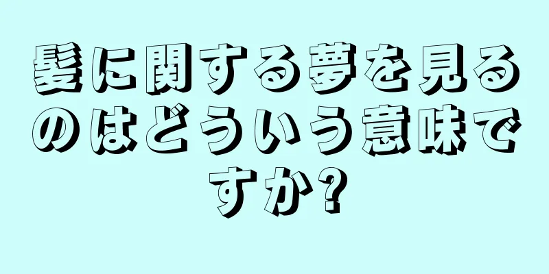髪に関する夢を見るのはどういう意味ですか?