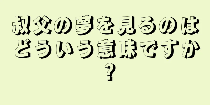 叔父の夢を見るのはどういう意味ですか？
