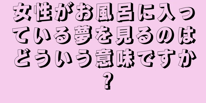 女性がお風呂に入っている夢を見るのはどういう意味ですか？