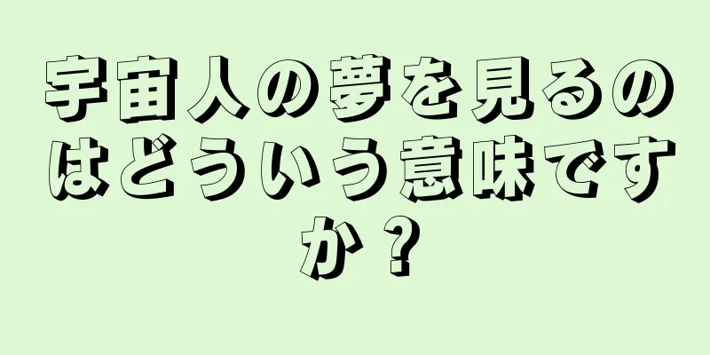 宇宙人の夢を見るのはどういう意味ですか？