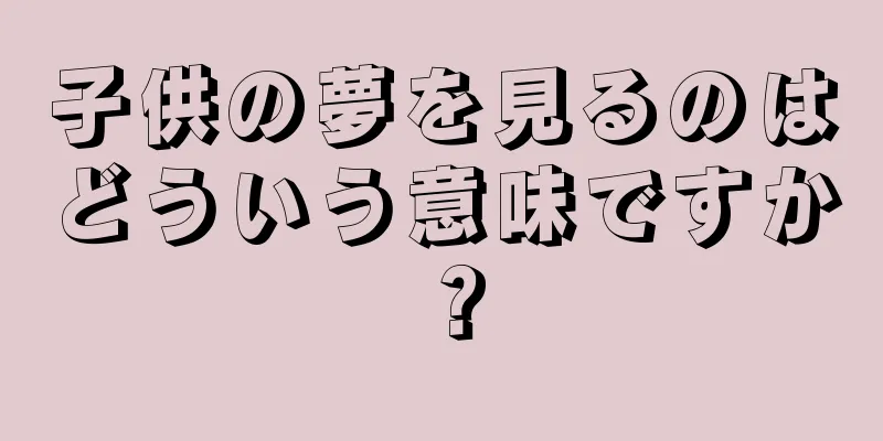 子供の夢を見るのはどういう意味ですか？