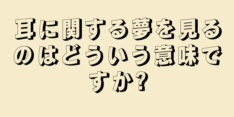耳に関する夢を見るのはどういう意味ですか?