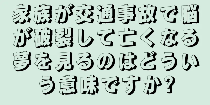 家族が交通事故で脳が破裂して亡くなる夢を見るのはどういう意味ですか?