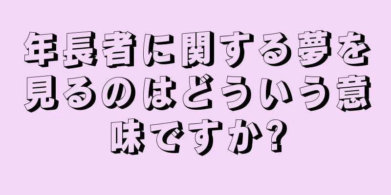 年長者に関する夢を見るのはどういう意味ですか?