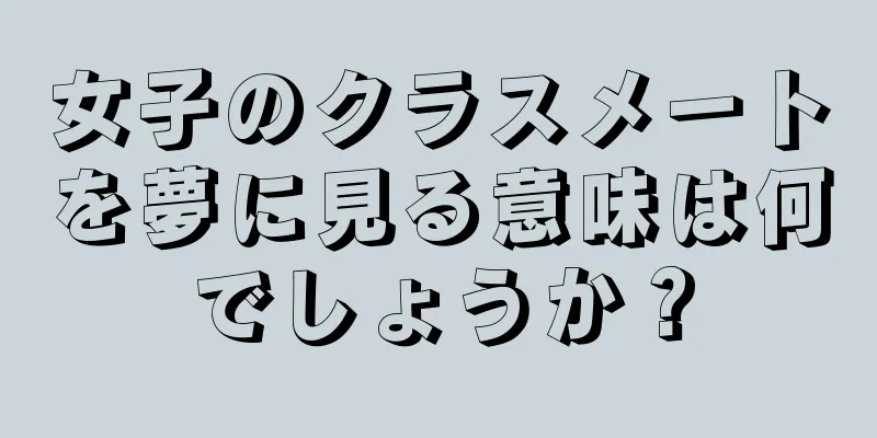 女子のクラスメートを夢に見る意味は何でしょうか？