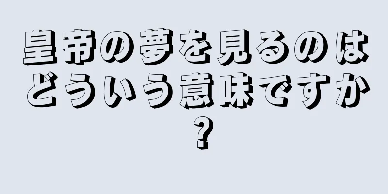 皇帝の夢を見るのはどういう意味ですか？