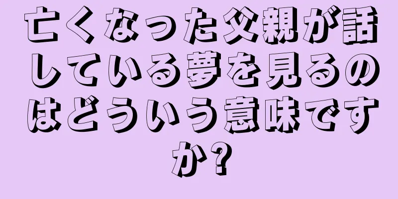 亡くなった父親が話している夢を見るのはどういう意味ですか?