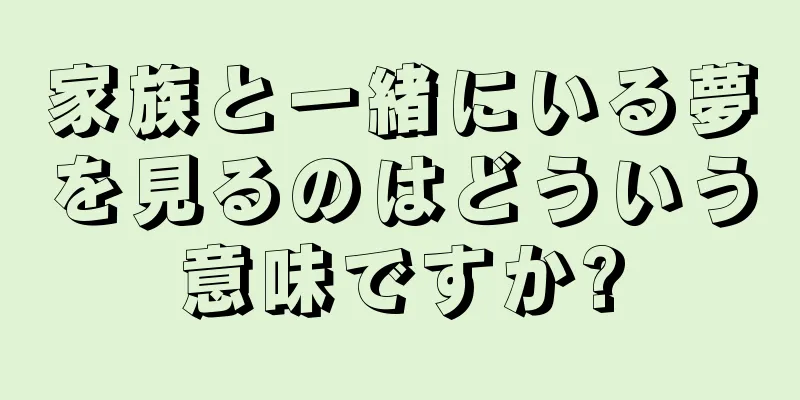 家族と一緒にいる夢を見るのはどういう意味ですか?