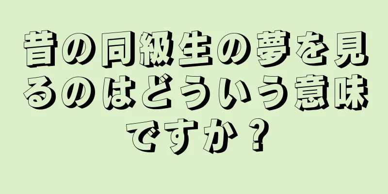 昔の同級生の夢を見るのはどういう意味ですか？