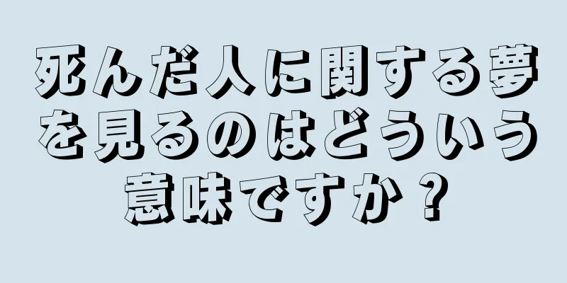 死んだ人に関する夢を見るのはどういう意味ですか？