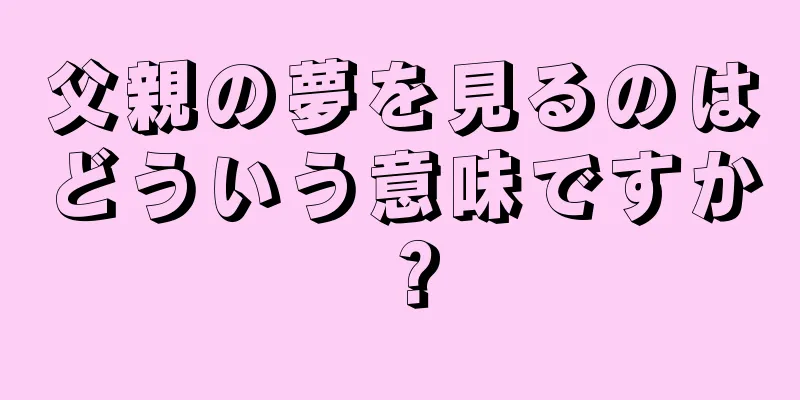 父親の夢を見るのはどういう意味ですか？