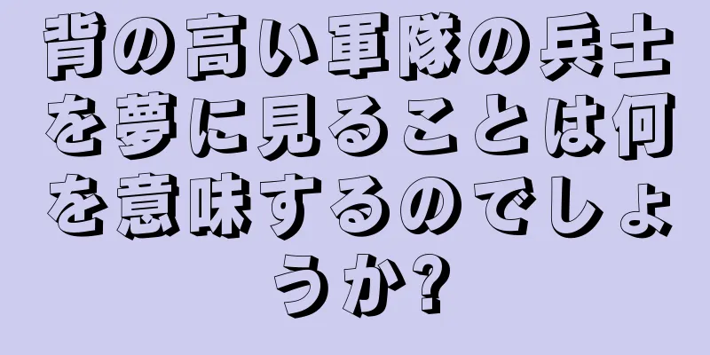 背の高い軍隊の兵士を夢に見ることは何を意味するのでしょうか?